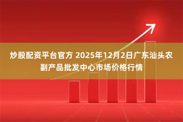 炒股配资平台官方 2025年12月2日广东汕头农副产品批发中心市场价格行情