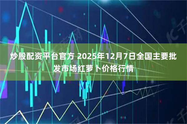 炒股配资平台官方 2025年12月7日全国主要批发市场红萝卜价格行情