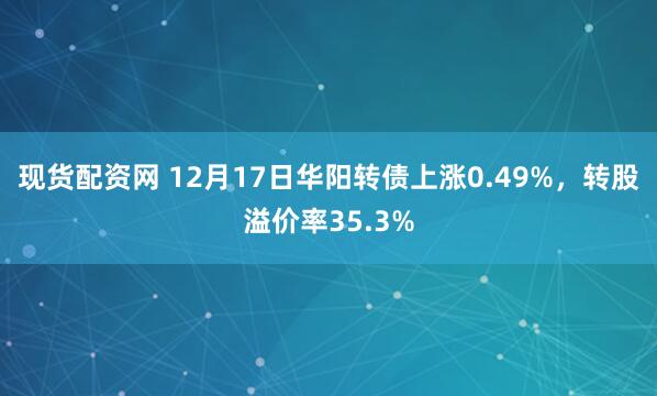 现货配资网 12月17日华阳转债上涨0.49%，转股溢价率35.3%