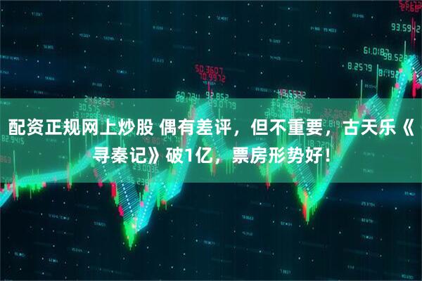 配资正规网上炒股 偶有差评，但不重要，古天乐《寻秦记》破1亿，票房形势好！