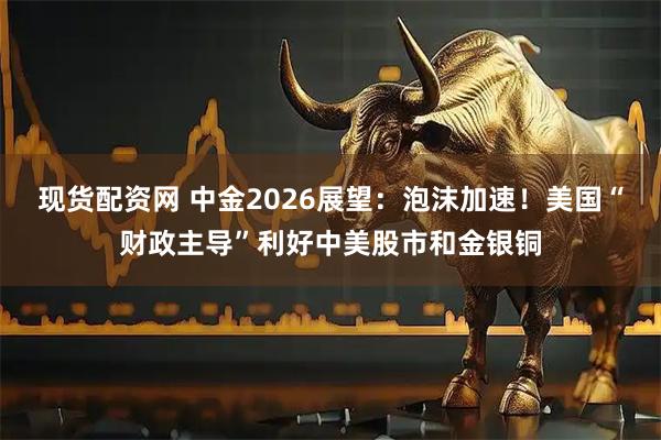 现货配资网 中金2026展望：泡沫加速！美国“财政主导”利好中美股市和金银铜