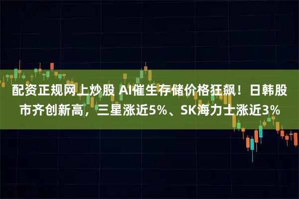 配资正规网上炒股 AI催生存储价格狂飙！日韩股市齐创新高，三星涨近5%、SK海力士涨近3%