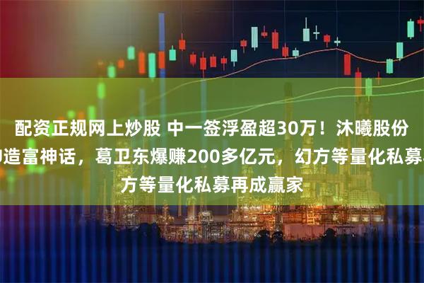 配资正规网上炒股 中一签浮盈超30万！沐曦股份续写GPU造富神话，葛卫东爆赚200多亿元，幻方等量化私募再成赢家