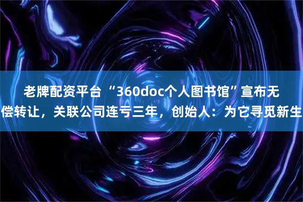 老牌配资平台 “360doc个人图书馆”宣布无偿转让，关联公司连亏三年，创始人：为它寻觅新生