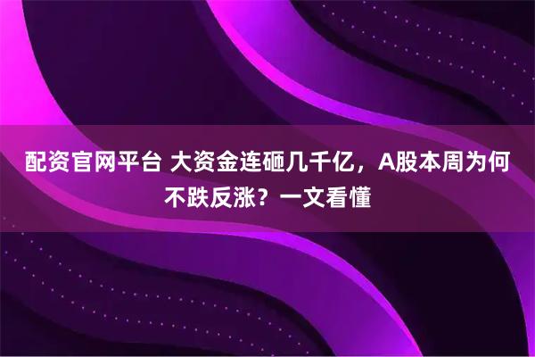 配资官网平台 大资金连砸几千亿，A股本周为何不跌反涨？一文看懂
