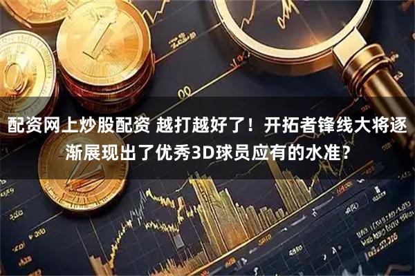 配资网上炒股配资 越打越好了！开拓者锋线大将逐渐展现出了优秀3D球员应有的水准？
