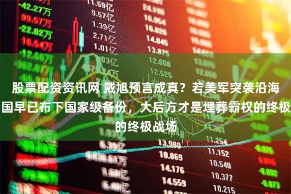 股票配资资讯网 戴旭预言成真？若美军突袭沿海，中国早已布下国家级备份，大后方才是埋葬霸权的终极战场