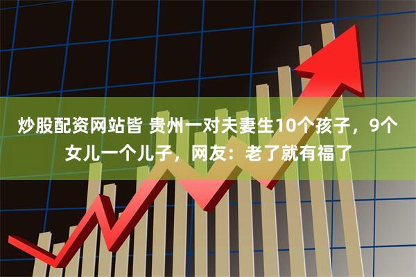 炒股配资网站皆 贵州一对夫妻生10个孩子，9个女儿一个儿子，网友：老了就有福了
