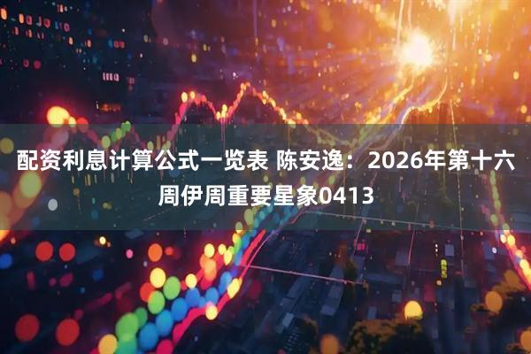 配资利息计算公式一览表 陈安逸：2026年第十六周伊周重要星象0413