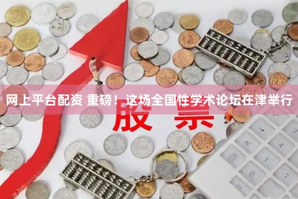 网上平台配资 重磅！这场全国性学术论坛在津举行