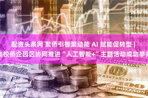 配资头条网 聚侨引智聚动能 AI 赋能促转型 | 高校侨企园区协同推进“人工智能+”主题活动成功举办