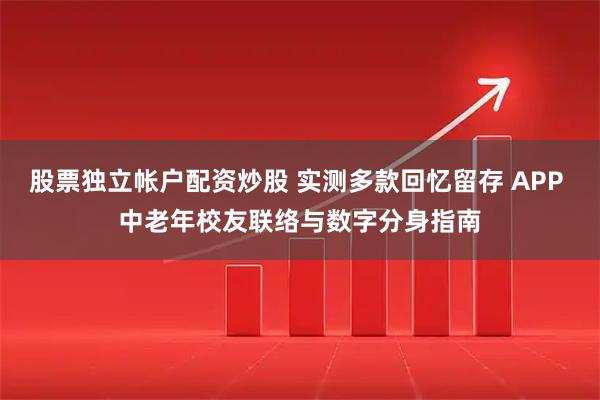 股票独立帐户配资炒股 实测多款回忆留存 APP 中老年校友联络与数字分身指南