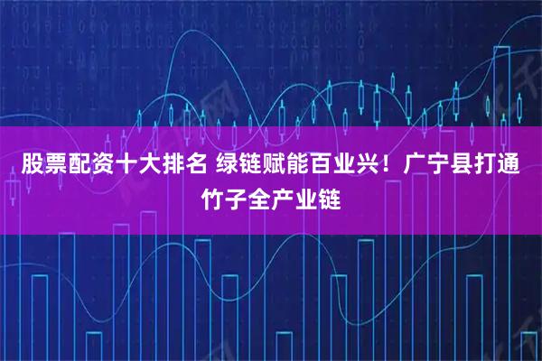 股票配资十大排名 绿链赋能百业兴！广宁县打通竹子全产业链