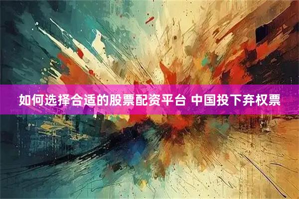 如何选择合适的股票配资平台 中国投下弃权票