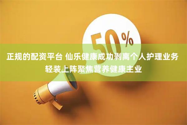 正规的配资平台 仙乐健康成功剥离个人护理业务 轻装上阵聚焦营养健康主业