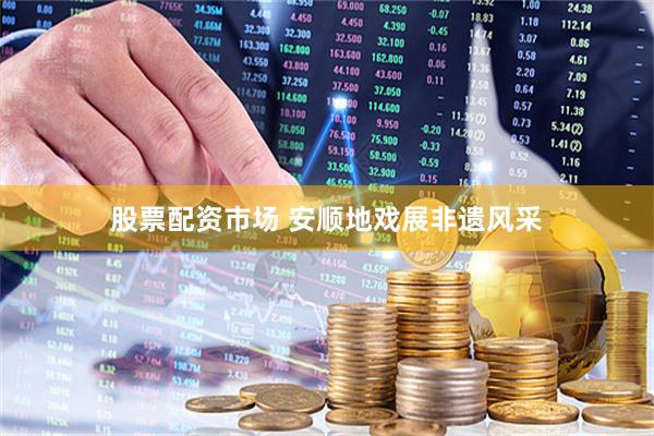 股票配资市场 安顺地戏展非遗风采