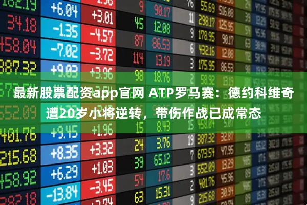 最新股票配资app官网 ATP罗马赛：德约科维奇遭20岁小将逆转，带伤作战已成常态