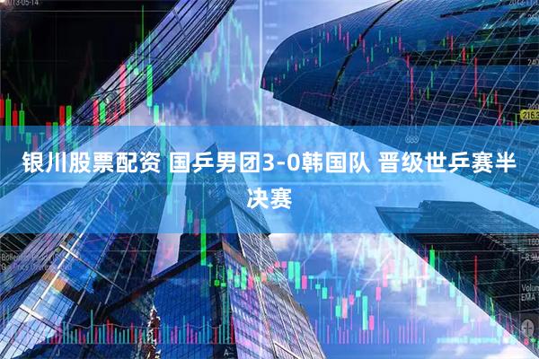 银川股票配资 国乒男团3-0韩国队 晋级世乒赛半决赛
