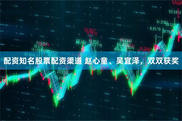 配资知名股票配资渠道 赵心童、吴宜泽，双双获奖