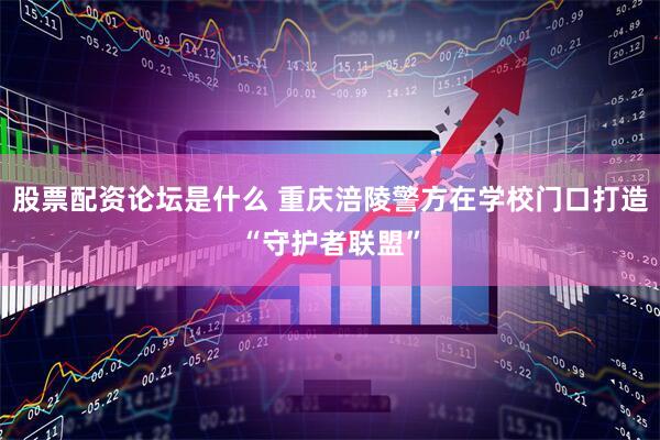 股票配资论坛是什么 重庆涪陵警方在学校门口打造“守护者联盟”