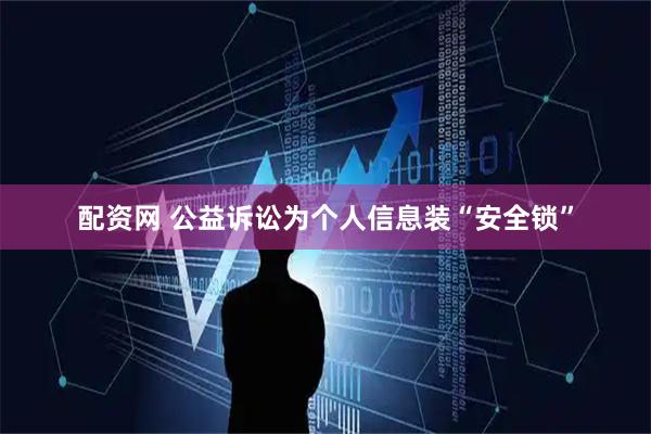 配资网 公益诉讼为个人信息装“安全锁”