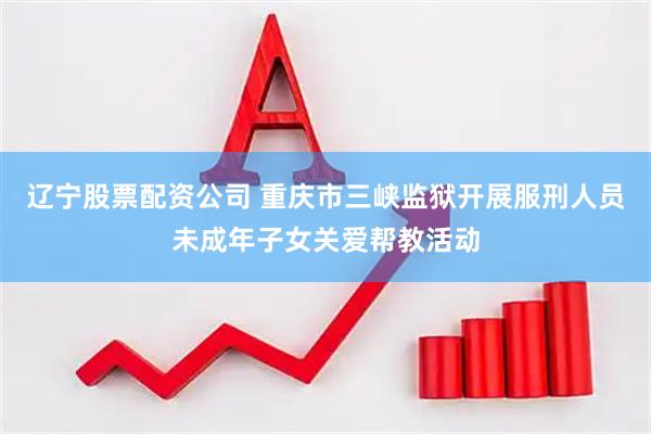 辽宁股票配资公司 重庆市三峡监狱开展服刑人员未成年子女关爱帮教活动
