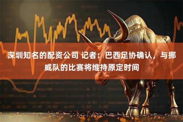深圳知名的配资公司 记者：巴西足协确认，与挪威队的比赛将维持原定时间