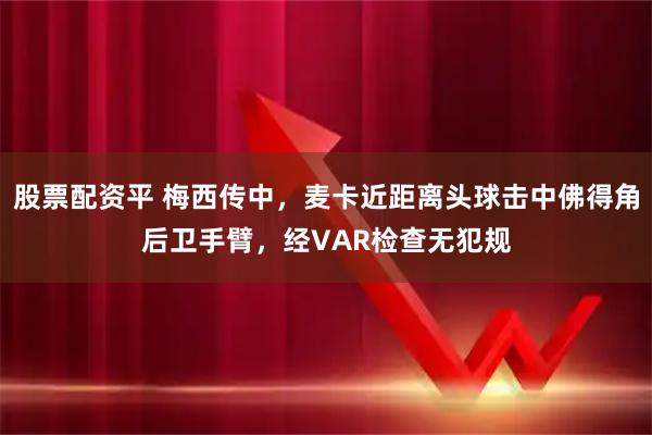 股票配资平 梅西传中，麦卡近距离头球击中佛得角后卫手臂，经VAR检查无犯规